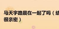 馬天宇路晨在一起了嗎(結婚照曝光在鏡頭前很親密)