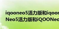 iqooneo5活力版和iqooneo3差別(iQOONeo5活力版和iQOONeo3區別)