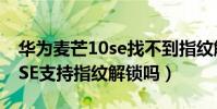 華為麥芒10se找不到指紋解鎖(華為麥芒10SE支持指紋解鎖嗎)