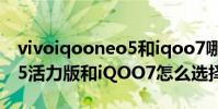vivoiqooneo5和iqoo7哪個好(iQOONeo5活力版和iQOO7怎么選擇)