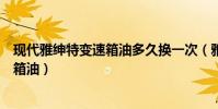 現代雅紳特變速箱油多久換一次(雅紳特多久更換一次變速箱油)