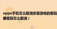 oppo手機怎么取消安裝游戲的密碼(oppo手機下載軟件需要密碼怎么取消)