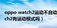 oppo watch2運動不自動監測(OPPOWatch2有運動模式嗎)