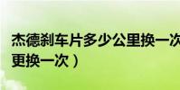 杰德剎車片多少公里換一次(杰德剎車片多久更換一次)