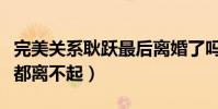 完美關系耿躍最后離婚了嗎(為何耿躍會連婚都離不起)