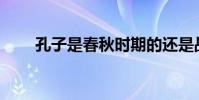 孔子是春秋時期的還是戰國時期的?