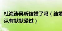 杜海濤吳昕結婚了嗎(結婚照曝光男方大膽承認有默默愛過)