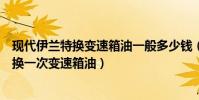 現代伊蘭特換變速箱油一般多少錢(北京現代伊蘭特多久更換一次變速箱油)
