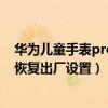 華為兒童手表pro3強制恢復出廠（華為兒童手表4pro怎么恢復出廠設置）