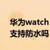 華為watch gt2防不防水（華為WatchGT3支持防水嗎）