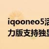 iqooneo5活力版支持獨顯嗎（iqooneo5活力版支持獨顯嗎）