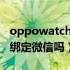 oppowatch2安裝微信（OPPOwatch2可以綁定微信嗎）