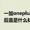 一加oneplus8t后蓋是什么材質（一加10Pro后蓋是什么材質）