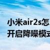 小米air2s怎么開啟降噪模式（小米air2s怎么開啟降噪模式）