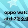 oppo watch2如何連接藍牙耳機（OPPOWatch2怎么連接藍牙耳機）
