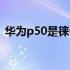 華為p50是徠卡鏡頭嗎（華為p50有徠卡嗎）