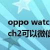 oppo watch2微信新消息提醒（OPPOWatch2可以微信嗎）