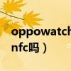 oppowatch2nfc連接（OPPOWatch2支持nfc嗎）