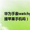 華為手表watchgt2怎么連接微信（華為watchGT3可以連接蘋果手機嗎）