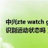 中興zte watch gt智能運動手表（華為watchGT3可以自動識別運動狀態嗎）