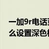 一加9r電話頁面屏幕有深色條紋（一加9R怎么設置深色模式）
