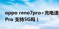oppo reno7pro+充電速度(OPPOReno7Pro 支持5G嗎)