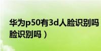 華為p50有3d人臉識別嗎(華為p50有3d人臉識別嗎)