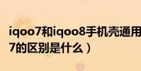 iqoo7和iqoo8手機殼通用嗎(iqoo8和iqoo7的區別是什么)