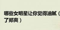 哪些女明星讓你覺得油膩(演技油膩怎么少的了鄭爽)