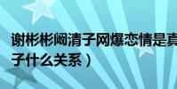 謝彬彬闞清子網爆戀情是真的么(謝彬彬闞清子什么關系)