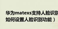 華為matexs支持人臉識別嗎(華為matexs如何設置人臉識別功能)
