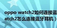 oppo watch2如何連接藍牙耳機(OPPOWatch2怎么連接藍牙耳機)