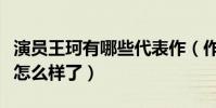 演員王珂有哪些代表作(作品減少后的她人氣怎么樣了)