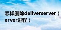 怎樣刪除deliverserver(如何關閉DeliverServer進程)