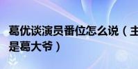 葛優談演員番位怎么說(主動讓賢給喬杉不愧是葛大爺)
