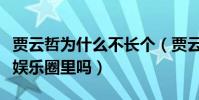賈云哲為什么不長個(賈云哲現在長大后還在娛樂圈里嗎)