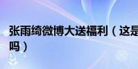 張雨綺微博大送福利(這是要花重金討粉絲們嗎)