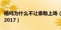 楊鳴為什么不讓泰勒上場(楊鳴為什么不上場2017)