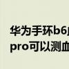 華為手環b6血氧飽和度怎么開啟（華為手環6pro可以測血氧嗎）