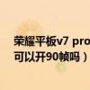 榮耀平板v7 pro能開吃雞90幀嗎（榮耀平板V7Pro玩游戲可以開90幀嗎）