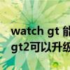 watch gt 能升級到鴻蒙系統嗎（華為watchgt2可以升級鴻蒙嗎）