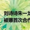 劉詩詩朱一龍合作過嗎（曝親愛的自己中二人被曝首次合作）