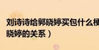 劉詩詩給郭曉婷買包什么梗(起底劉詩詩和郭曉婷的關系)
