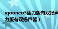iqooneo5活力版有雙揚聲器(iqooneo5活力版有雙揚聲器)