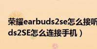 榮耀earbuds2se怎么接聽電話(榮耀EarBuds2SE怎么連接手機)