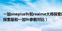 一加oneplus9r和realme大師探索版(realme真我GT大師探索版和一加9r參數對比)