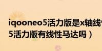 iqooneo5活力版是x軸線性馬達(iqooneo5活力版有線性馬達嗎)