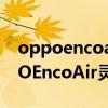 oppoencoair靈動版適合哪些手機用（OPPOEncoAir靈動版有哪些功能）