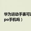 華為運動手表可以連接oppo手機嗎（華為手表可以連接oppo手機嗎）
