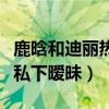 鹿晗和迪麗熱巴的關系是什么（網曝鹿晗熱巴私下曖昧）